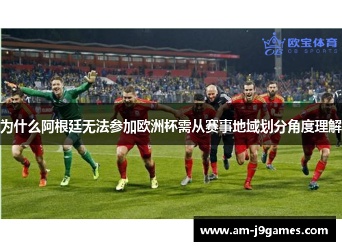为什么阿根廷无法参加欧洲杯需从赛事地域划分角度理解