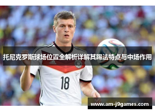 托尼克罗斯球场位置全解析详解其踢法特点与中场作用