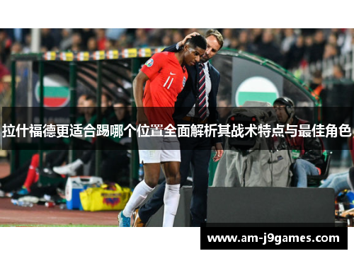拉什福德更适合踢哪个位置全面解析其战术特点与最佳角色