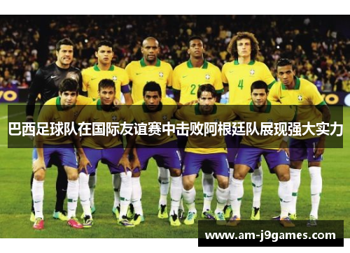 巴西足球队在国际友谊赛中击败阿根廷队展现强大实力 巴西足球队在国际友谊赛中击败阿根廷队展现强大实力