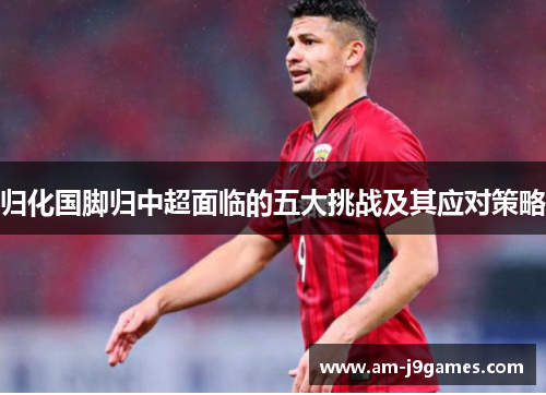 归化国脚归中超面临的五大挑战及其应对策略