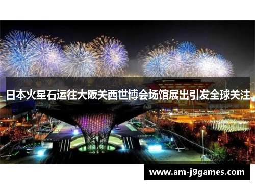 日本火星石运往大阪关西世博会场馆展出引发全球关注