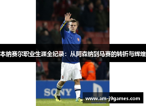 本纳赛尔职业生涯全纪录：从阿森纳到马赛的转折与辉煌