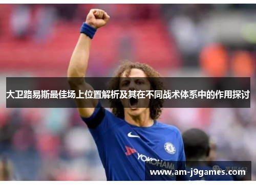 大卫路易斯最佳场上位置解析及其在不同战术体系中的作用探讨 大卫路易斯最佳场上位置解析及其在不同战术体系中的作用探讨