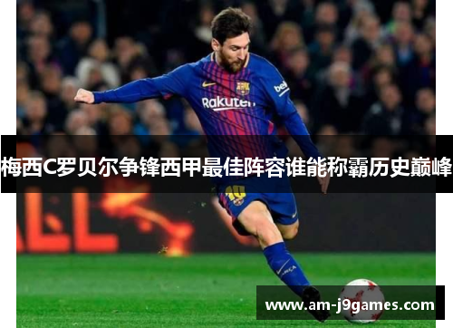 梅西C罗贝尔争锋西甲最佳阵容谁能称霸历史巅峰 梅西C罗贝尔争锋西甲最佳阵容谁能称霸历史巅峰