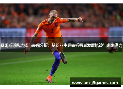 桑切斯球队选择与表现分析:从职业生涯转折看其发展轨迹与未来潜力 桑切斯球队选择与表现分析:从职业生涯转折看其发展轨迹与未来潜力