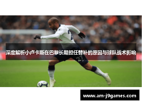 深度解析小卢卡斯在巴黎长期担任替补的原因与球队战术影响