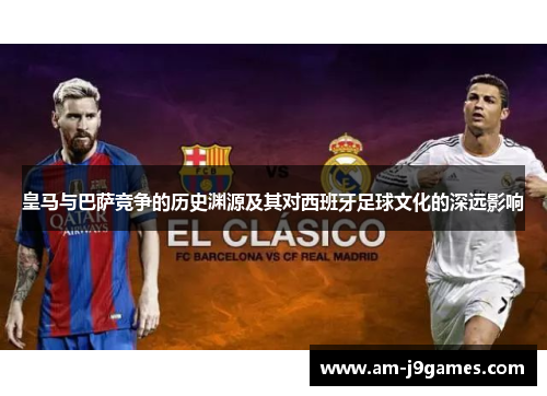 皇马与巴萨竞争的历史渊源及其对西班牙足球文化的深远影响