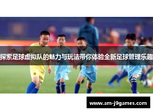 探索足球虚拟队的魅力与玩法带你体验全新足球管理乐趣 探索足球虚拟队的魅力与玩法带你体验全新足球管理乐趣