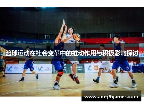 篮球运动在社会变革中的推动作用与积极影响探讨