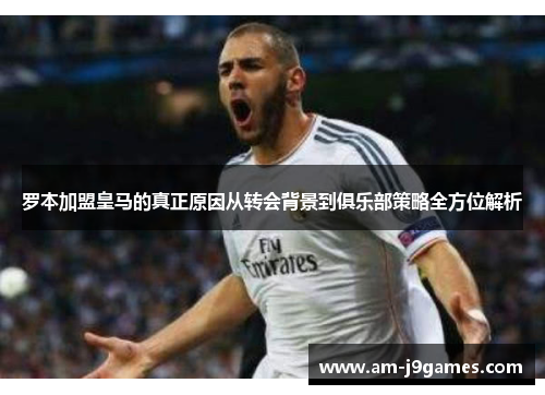 罗本加盟皇马的真正原因从转会背景到俱乐部策略全方位解析 罗本加盟皇马的真正原因从转会背景到俱乐部策略全方位解析