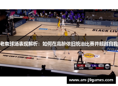 老詹球场表现解析:如何在高龄依旧统治比赛并超越自我 老詹球场表现解析:如何在高龄依旧统治比赛并超越自我