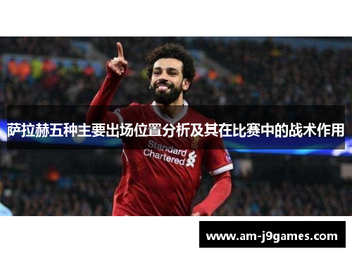 萨拉赫五种主要出场位置分析及其在比赛中的战术作用