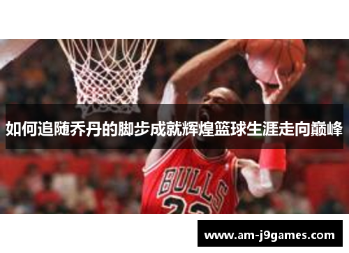 如何追随乔丹的脚步成就辉煌篮球生涯走向巅峰