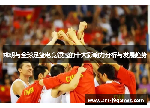 姚明与全球足篮电竞领域的十大影响力分析与发展趋势