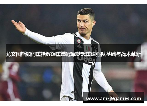尤文图斯如何重拾辉煌重燃冠军梦想重建强队基础与战术革新