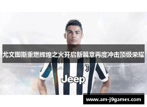 尤文图斯重燃辉煌之火开启新篇章再度冲击顶级荣耀 尤文图斯重燃辉煌之火开启新篇章再度冲击顶级荣耀