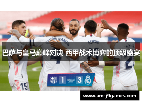 巴萨与皇马巅峰对决 西甲战术博弈的顶级盛宴 巴萨与皇马巅峰对决 西甲战术博弈的顶级盛宴