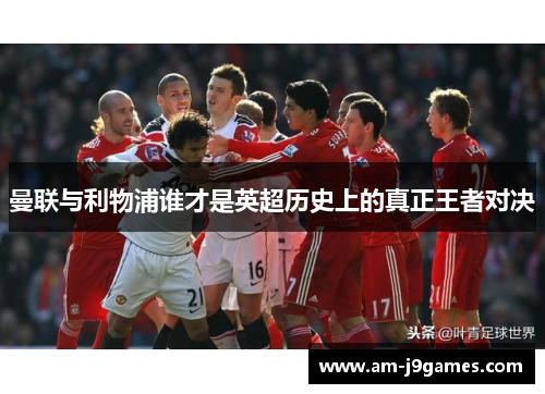 曼联与利物浦谁才是英超历史上的真正王者对决