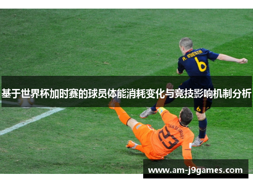 基于世界杯加时赛的球员体能消耗变化与竞技影响机制分析