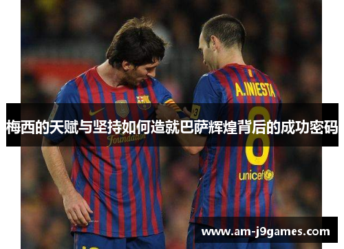 梅西的天赋与坚持如何造就巴萨辉煌背后的成功密码 梅西的天赋与坚持如何造就巴萨辉煌背后的成功密码