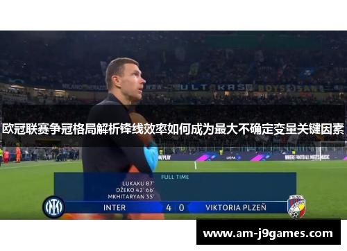 欧冠联赛争冠格局解析锋线效率如何成为最大不确定变量关键因素 欧冠联赛争冠格局解析锋线效率如何成为最大不确定变量关键因素