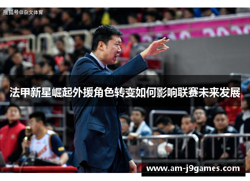 法甲新星崛起外援角色转变如何影响联赛未来发展
