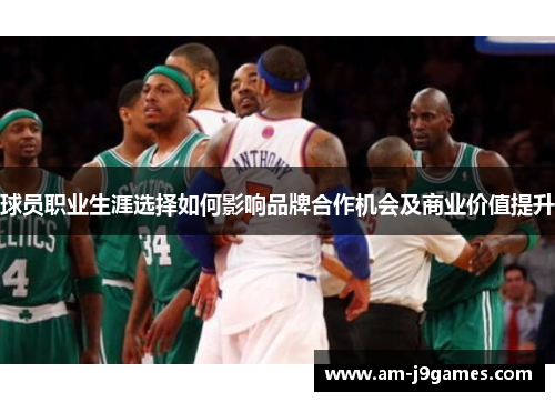 球员职业生涯选择如何影响品牌合作机会及商业价值提升 球员职业生涯选择如何影响品牌合作机会及商业价值提升