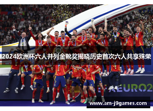 2024欧洲杯六人并列金靴奖揭晓历史首次六人共享殊荣 2024欧洲杯六人并列金靴奖揭晓历史首次六人共享殊荣