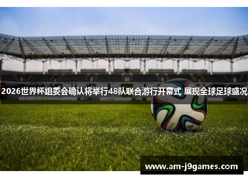 2026世界杯组委会确认将举行48队联合游行开幕式 展现全球足球盛况