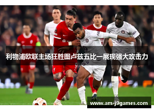 利物浦欧联主场狂胜图卢兹五比一展现强大攻击力 利物浦欧联主场狂胜图卢兹五比一展现强大攻击力