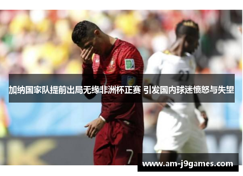 加纳国家队提前出局无缘非洲杯正赛 引发国内球迷愤怒与失望 加纳国家队提前出局无缘非洲杯正赛 引发国内球迷愤怒与失望