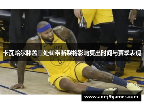 卡瓦哈尔膝盖三处韧带断裂将影响复出时间与赛季表现