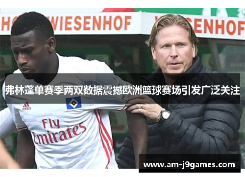 弗林蓬单赛季两双数据震撼欧洲篮球赛场引发广泛关注 弗林蓬单赛季两双数据震撼欧洲篮球赛场引发广泛关注