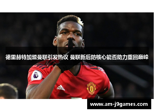 德里赫特加盟曼联引发热议 曼联新后防核心能否助力重回巅峰 德里赫特加盟曼联引发热议 曼联新后防核心能否助力重回巅峰