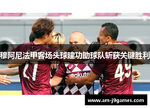 穆阿尼法甲客场头球建功助球队斩获关键胜利