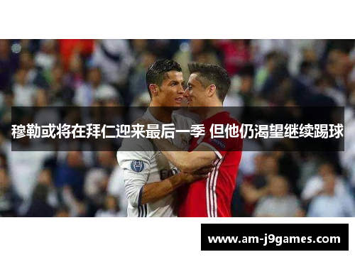 穆勒或将在拜仁迎来最后一季 但他仍渴望继续踢球