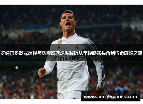 罗纳尔多欧冠历程与辉煌成就深度解析从年轻崭露头角到传奇巅峰之路