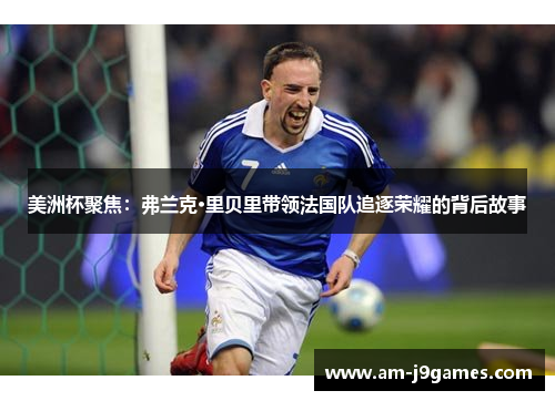 美洲杯聚焦：弗兰克·里贝里带领法国队追逐荣耀的背后故事