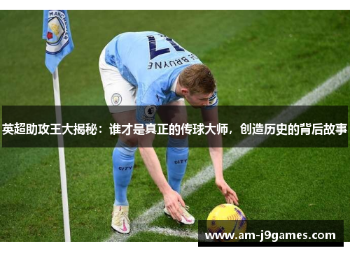 英超助攻王大揭秘：谁才是真正的传球大师，创造历史的背后故事