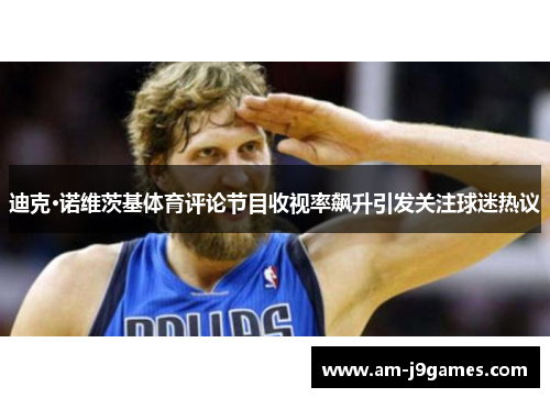 迪克·诺维茨基体育评论节目收视率飙升引发关注球迷热议