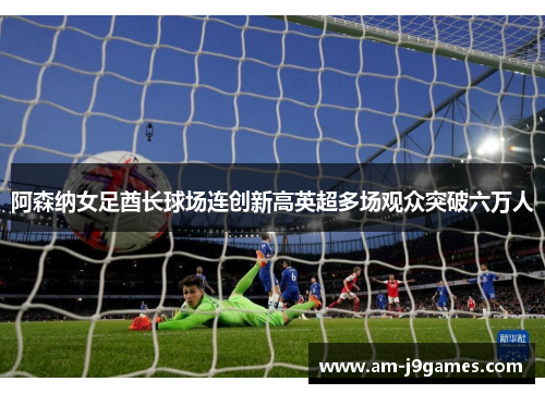 阿森纳女足酋长球场连创新高英超多场观众突破六万人