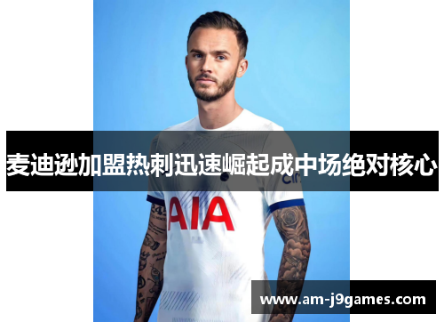 麦迪逊加盟热刺迅速崛起成中场绝对核心