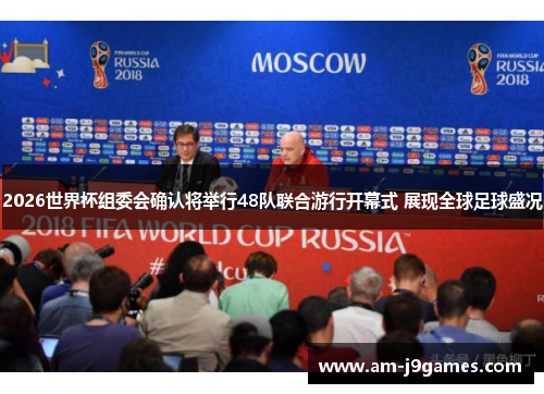 2026世界杯组委会确认将举行48队联合游行开幕式 展现全球足球盛况