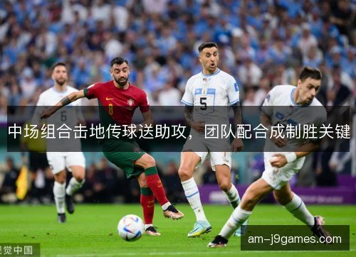 中场组合击地传球送助攻,团队配合成制胜关键 中场组合击地传球送助攻,团队配合成制胜关键