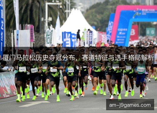 厦门马拉松历史夺冠分布，赛道特征与选手格局解析
