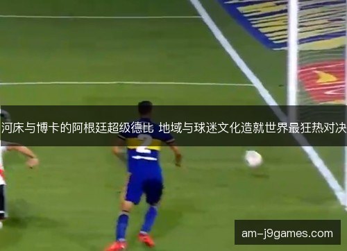 河床与博卡的阿根廷超级德比 地域与球迷文化造就世界最狂热对决